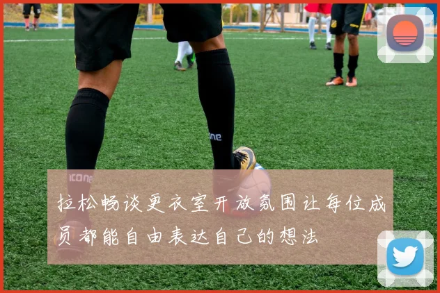 拉松畅谈更衣室开放氛围让每位成员都能自由表达自己的想法