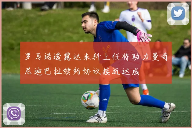 罗马诺透露达米科上任将助力曼奇尼迪巴拉续约协议接近达成