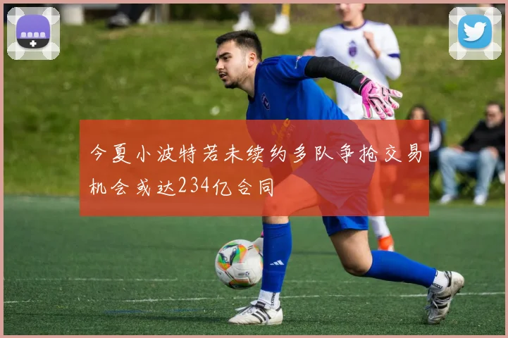 今夏小波特若未续约多队争抢交易机会或达234亿合同
