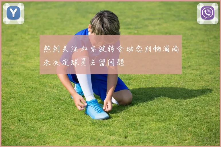 热刺关注加克波转会动态利物浦尚未决定球员去留问题