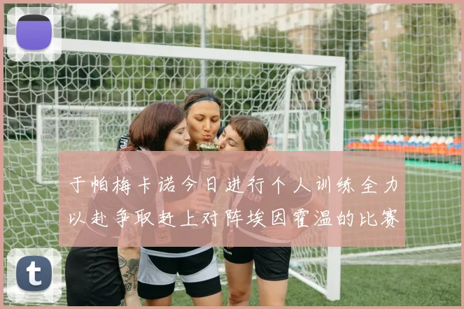于帕梅卡诺今日进行个人训练全力以赴争取赶上对阵埃因霍温的比赛