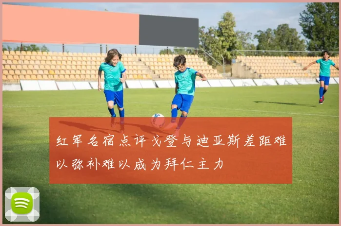红军名宿点评戈登与迪亚斯差距难以弥补难以成为拜仁主力