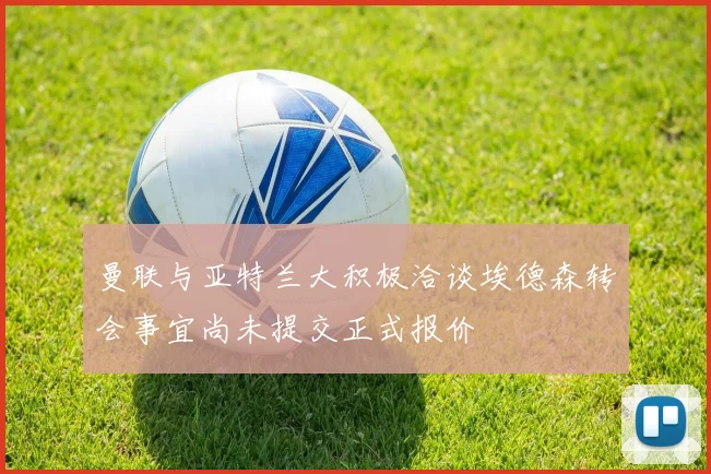 曼联与亚特兰大积极洽谈埃德森转会事宜尚未提交正式报价