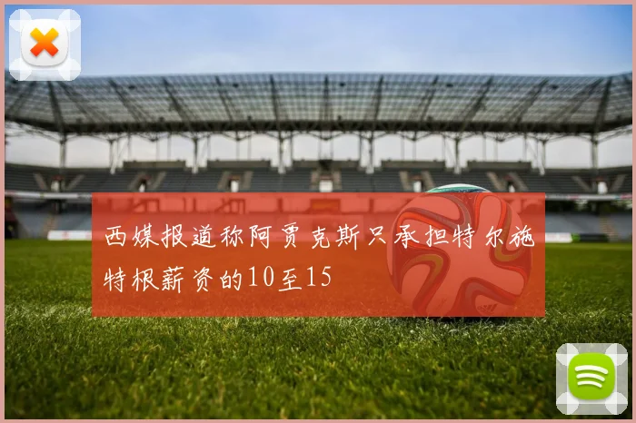 西媒报道称阿贾克斯只承担特尔施特根薪资的10至15