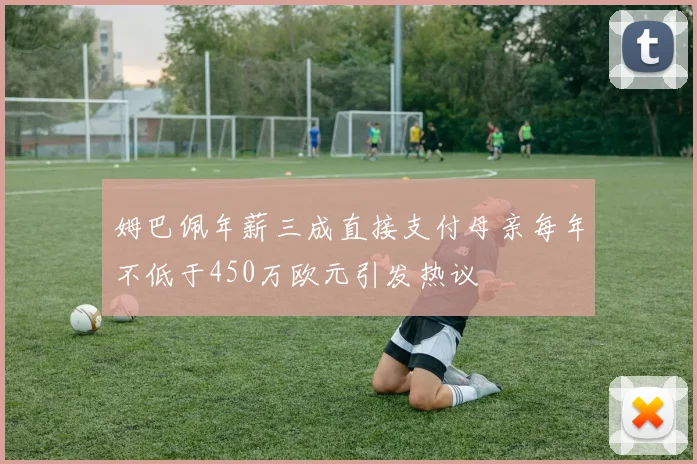 姆巴佩年薪三成直接支付母亲每年不低于450万欧元引发热议