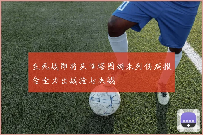 生死战即将来临塔图姆未列伤病报告全力出战抢七决战