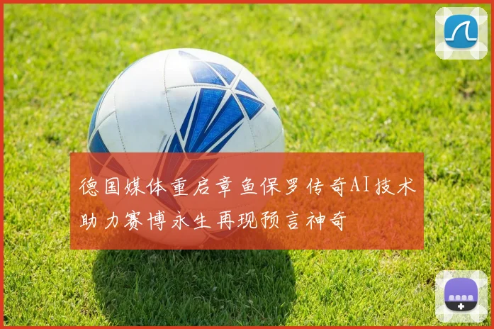 德国媒体重启章鱼保罗传奇AI技术助力赛博永生再现预言神奇