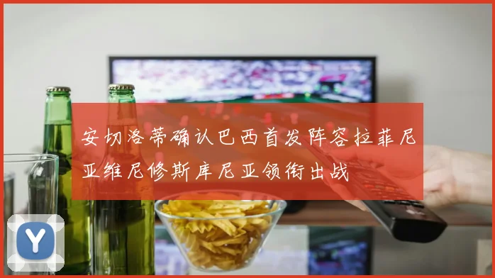 安切洛蒂确认巴西首发阵容拉菲尼亚维尼修斯库尼亚领衔出战