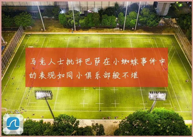 马竞人士批评巴萨在小蜘蛛事件中的表现如同小俱乐部般不堪