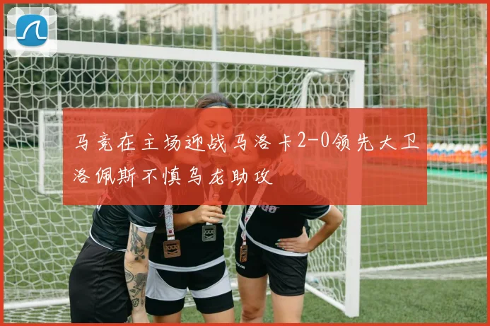 马竞在主场迎战马洛卡2-0领先大卫洛佩斯不慎乌龙助攻