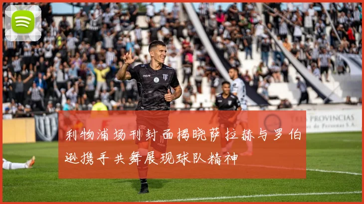 利物浦场刊封面揭晓萨拉赫与罗伯逊携手共舞展现球队精神