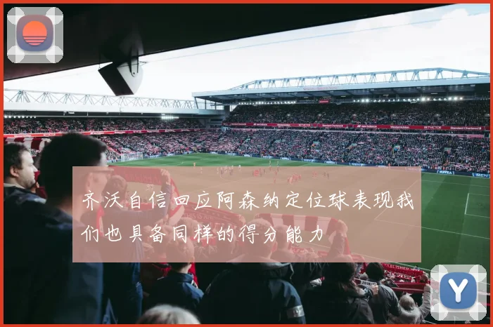 齐沃自信回应阿森纳定位球表现我们也具备同样的得分能力