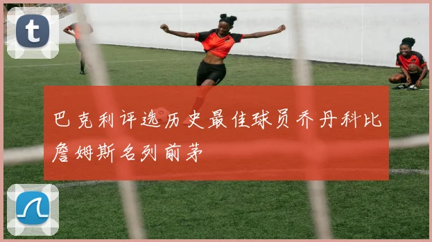 巴克利评选历史最佳球员乔丹科比詹姆斯名列前茅