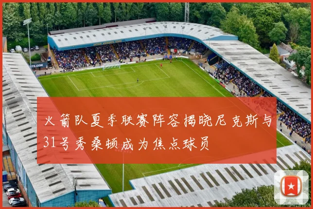 火箭队夏季联赛阵容揭晓尼克斯与31号秀桑顿成为焦点球员