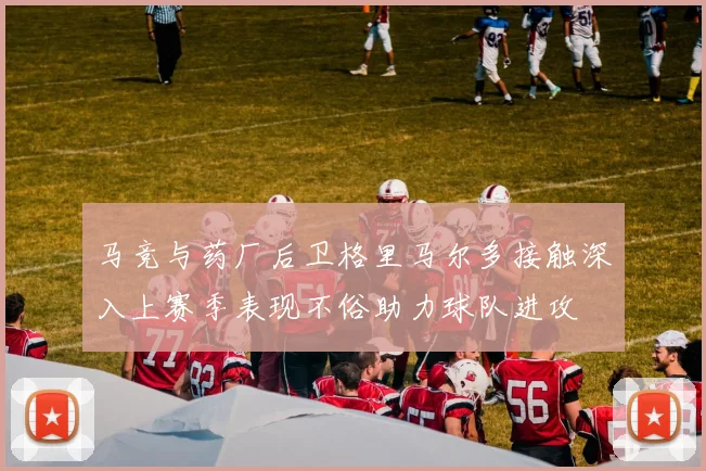 马竞与药厂后卫格里马尔多接触深入上赛季表现不俗助力球队进攻