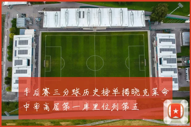 季后赛三分球历史榜单揭晓克莱命中率高居第一库里位列第五