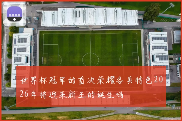 世界杯冠军的首次荣耀各具特色2026年将迎来新王的诞生吗