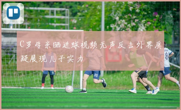 C罗母亲晒进球视频无声反击外界质疑展现儿子实力