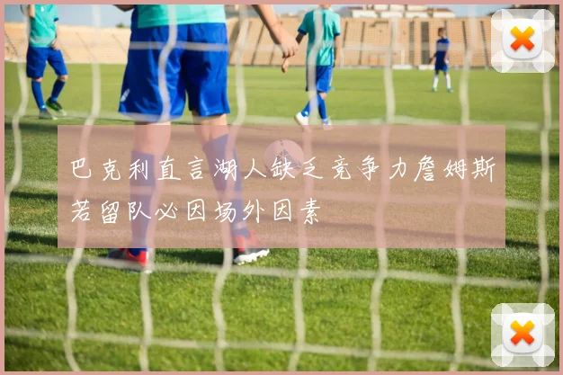 巴克利直言湖人缺乏竞争力詹姆斯若留队必因场外因素