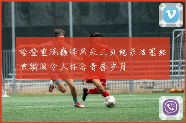 哈登重现巅峰风采三分绝杀活塞经典瞬间令人怀念青春岁月