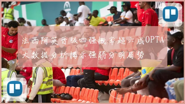 法西阿英晋级四强概率超六成OPTA大数据分析揭示强弱分明局势