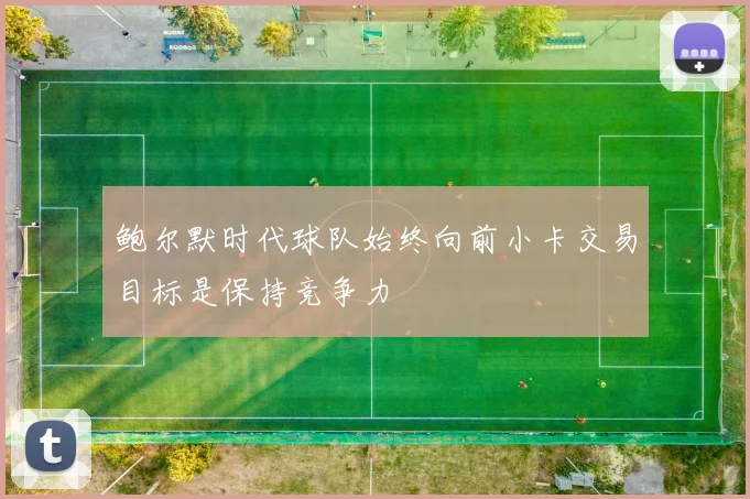 鲍尔默时代球队始终向前小卡交易目标是保持竞争力