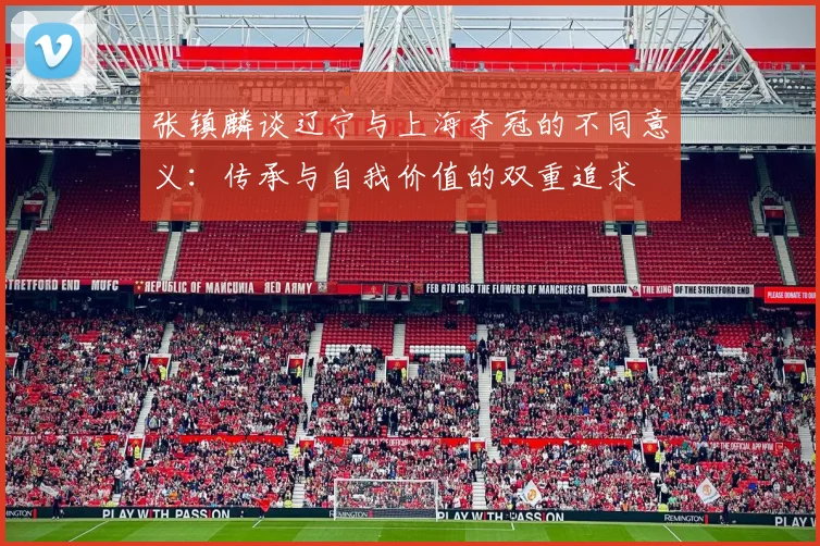 张镇麟谈辽宁与上海夺冠的不同意义：传承与自我价值的双重追求