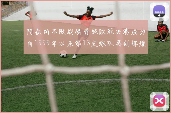 阿森纳不败战绩晋级欧冠决赛成为自1999年以来第13支球队再创辉煌