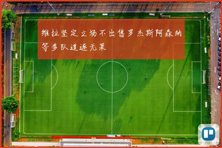 维拉坚定立场不出售罗杰斯阿森纳等多队追逐无果