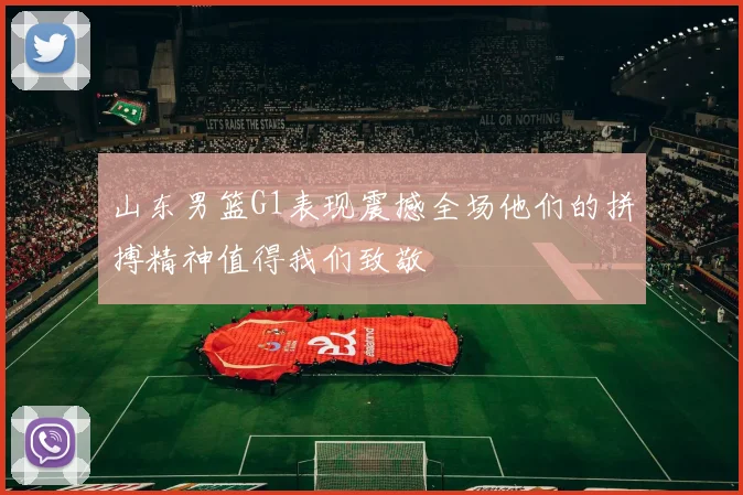 山东男篮G1表现震撼全场他们的拼搏精神值得我们致敬