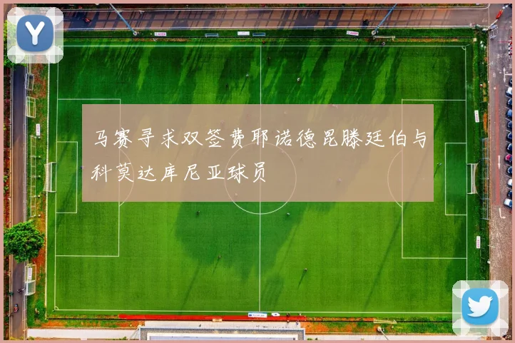马赛寻求双签费耶诺德昆滕廷伯与科莫达库尼亚球员