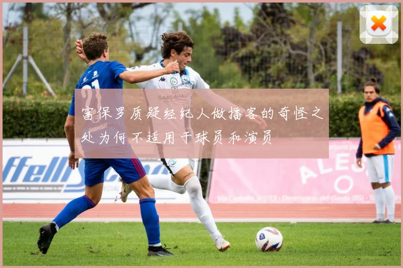 富保罗质疑经纪人做播客的奇怪之处为何不适用于球员和演员