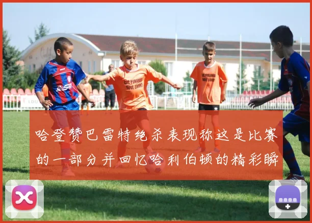 哈登赞巴雷特绝杀表现称这是比赛的一部分并回忆哈利伯顿的精彩瞬间