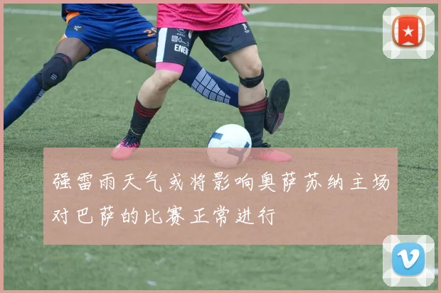 强雷雨天气或将影响奥萨苏纳主场对巴萨的比赛正常进行