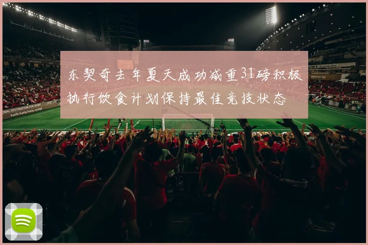 东契奇去年夏天成功减重31磅积极执行饮食计划保持最佳竞技状态