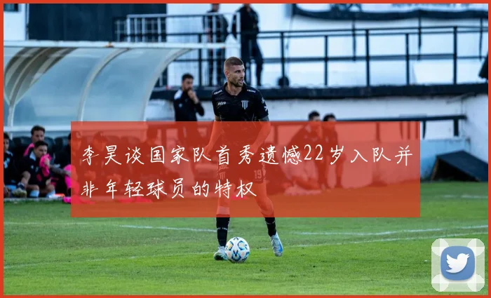 李昊谈国家队首秀遗憾22岁入队并非年轻球员的特权